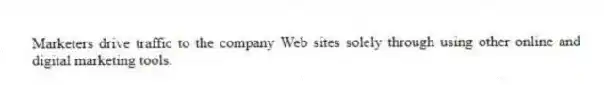 Marketers drive traffic to the company Web sites solely through using other online and digital marketing tools.