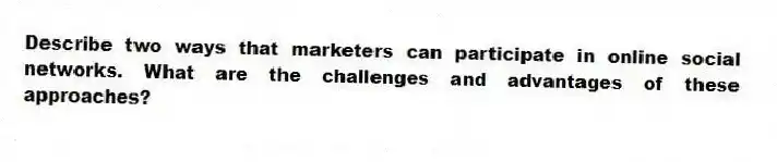Describe two ways that marketers can participate in online social networks. What are the challenges and advantages of these approaches?