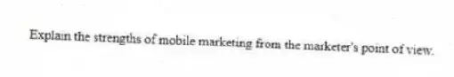 Explain the strengths of mobile marketing from the marketer's point of view.