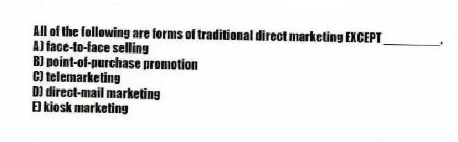 All of the following are forms of traditional direct marketing EXCEPT ________.
A) face-to-face selling
B) point-of-purchase promotion
C) telemarketing
D) direct-mail marketing
E) kiosk marketing