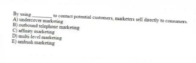 By using ________ to contact potential customers, marketers sell directly to consumers.
A) undercover marketing
B) outbound telephone marketing
C) affinity marketing
D) multi-level marketing
E) ambush marketing
