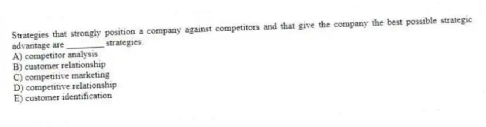 Strategies that strongly position a company against competitors and that give the company the best possible strategic advantage are ________ strategies.
A) competitor analysis
B) customer relationship
C) competitive marketing
D) competitive relationship
E) customer identification