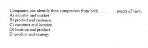 Companies can identify their competitors from both ________ points of view.
A) industry and market
B) product and customer
C) customer and location
D) location and product
E) product and strategy