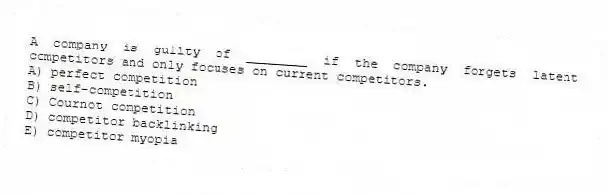 A company is guilty of ________ if the company forgets latent competitors and only focuses on current competitors.
A) perfect competition
B) self-competition
C) Cournot competition
D) competitor backlinking
E) competitor myopia