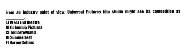 From an industry point of view, Universal Pictures film studio might see its competition as ________.
A) West End theatre
B) Columbia Pictures
C) Tomorrowland
D) Summerfest
E) HarperCollins