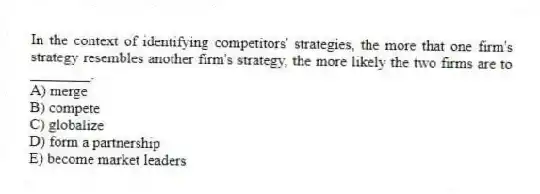 In the context of identifying competitors' strategies, the more that one firm's strategy resembles another firm's strategy, the more likely the two firms are to ________.
A) merge
B) compete
C) globalize
D) form a partnership
E) become market leaders
