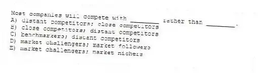 Most companies will compete with ________ rather than ________.
A) distant competitors; close competitors
B) close competitors; distant competitors
C) benchmarkers; distant competitors
D) market challengers; market followers
E) market challengers; market nichers
