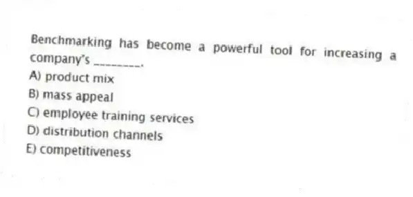 Benchmarking has become a powerful tool for increasing a company's ________.
A) product mix
B) mass appeal
C) employee training services
D) distribution channels
E) competitiveness