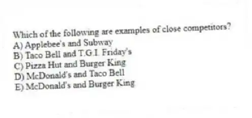 Which of the following are examples of close competitors?
A) Applebee's and Subway
B) Taco Bell and T.G.I. Friday's
C) Pizza Hut and Burger King
D) McDonald's and Taco Bell
E) McDonald's and Burger King