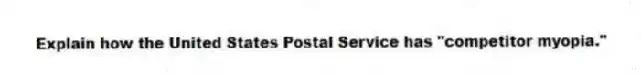 Explain how the United States Postal Service has "competitor myopia."