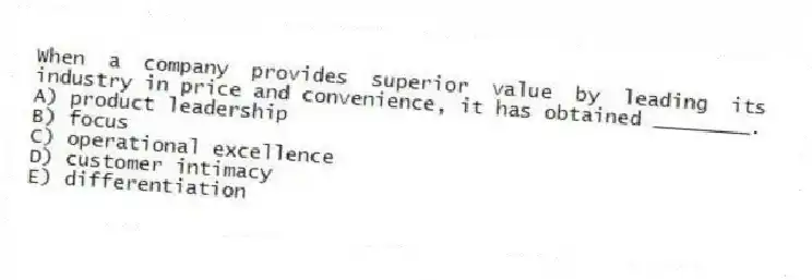 When a company provides superior value by leading its industry in price and convenience, it has obtained ________.
A) product leadership
B) focus
C) operational excellence
D) customer intimacy
E) differentiation