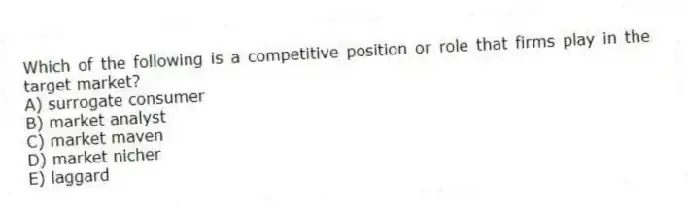 Which of the following is a competitive position or role that firms play in the target market?
A) surrogate consumer
B) market analyst
C) market maven
D) market nicher
E) laggard