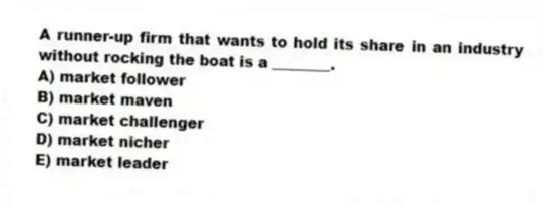 A runner-up firm that wants to hold its share in an industry without rocking the boat is a ________.
A) market follower
B) market maven
C) market challenger
D) market nicher
E) market leader