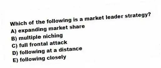 Which of the following is a market leader strategy?
A) expanding market share
B) multiple niching
C) full frontal attack
D) following at a distance
E) following closely