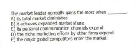 The market leader normally gains the most when ________.
A) its total market diminishes
B) it achieves expanded market share
C) its personal communication channels expand
D) the niche marketing efforts by other firms expand
E) the major global competitors enter the market