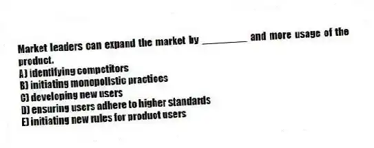 Market leaders can expand the market by ________ and more usage of the product.
A) identifying competitors
B) initiating monopolistic practices
C) developing new users
D) ensuring users adhere to higher standards
E) initiating new rules for product users