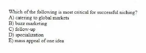 Which of the following is most critical for successful niching?
A) catering to global markets
B) buzz marketing
C) follow-up
D) specialization
E) mass appeal of one idea