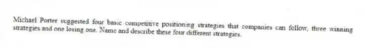Michael Porter suggested four basic competitive positioning strategies that companies can follow, three winning strategies and one losing one. Name and describe these four different strategies.