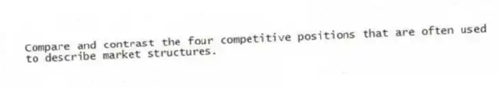 Compare and contrast the four competitive positions that are often used to describe market structures.