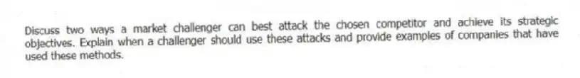 Discuss two ways a market challenger can best attack the chosen competitor and achieve its strategic objectives. Explain when a challenger should use these attacks and provide examples of companies that have used these methods.