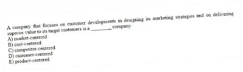 A company that focuses on customer developments in designing its marketing strategies and on delivering superior value to its target customers is a ________ company.
A) market-centered
B) cost-centered
C) competitor-centered
D) customer-centered
E) product-centered