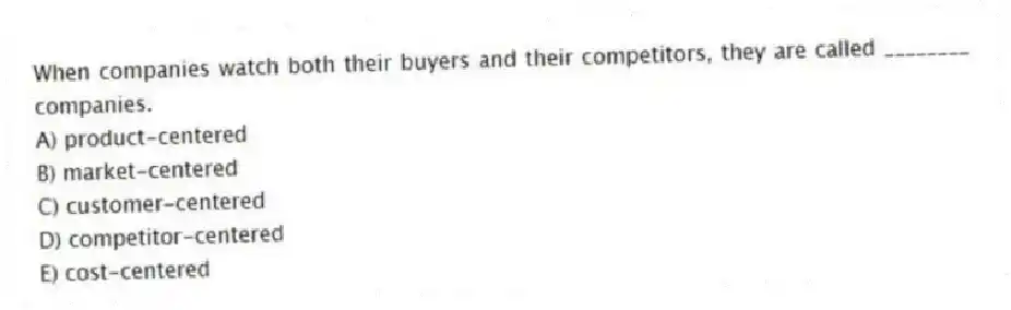 When companies watch both their buyers and their competitors, they are called ________ companies.
A) product-centered
B) market-centered
C) customer-centered
D) competitor-centered
E) cost-centered