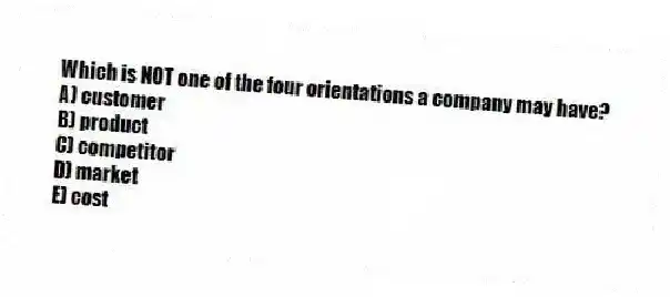 Which is NOT one of the four orientations a company may have?
A) customer
B) product
C) competitor
D) market
E) cost