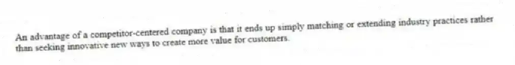 An advantage of a competitor-centered company is that it ends up simply matching or extending industry practices rather than seeking innovative new ways to create more value for customers.