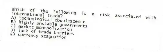 Which of the following is a risk associated with international trade?
A) technological obsolescence
B) highly unstable governments
C) market monopolization
D) lack of trade barriers
E) currency stagnation
