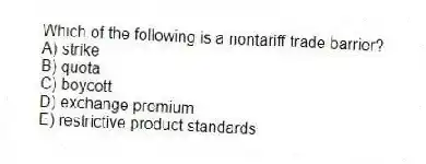 Which of the following is a nontariff trade barrier?
A) strike
B) quota
C) boycott
D) exchange premium
E) restrictive product standards