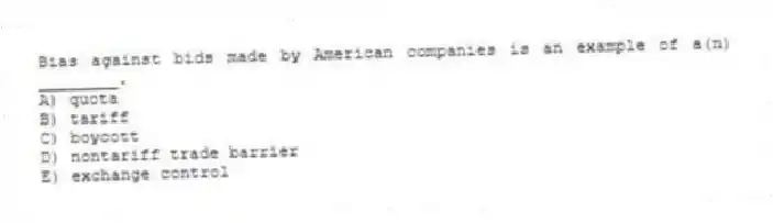 Bias against bids made by American companies is an example of a(n) ________.
A) quota
B) tariff
C) boycott
D) nontariff trade barrier
E) exchange control