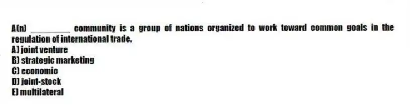 A(n) ________ community is a group of nations organized to work toward common goals in the regulation of international trade.
A) joint venture
B) strategic marketing
C) economic
D) joint-stock
E) multilateral