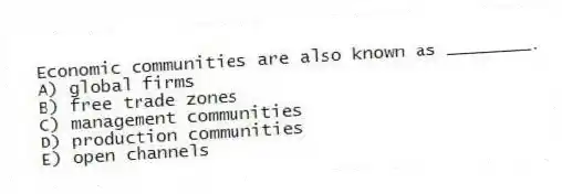 Economic communities are also known as ________.
A) global firms
B) free trade zones
C) management communities
D) production communities
E) open channels