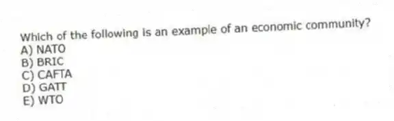Which of the following is an example of an economic community?
A) NATO
B) BRIC
C) CAFTA
D) GATT
E) WTO