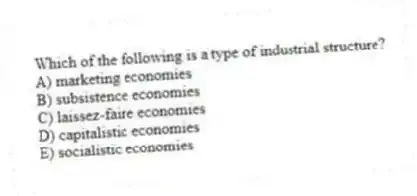 Which of the following is a type of industrial structure?
A) marketing economies
B) subsistence economies
C) laissez-faire economies
D) capitalistic economies
E) socialistic economies