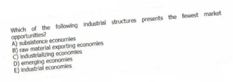 Which of the following industrial structures presents the fewest market opportunities?
A) subsistence economies
B) raw material exporting economies
C) industrializing economies
D) emerging economies
E) industrial economies