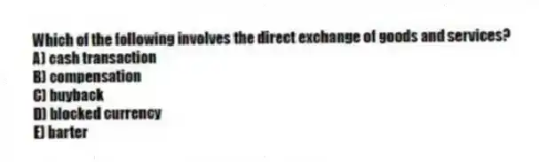 Which of the following involves the direct exchange of goods and services?
A) cash transaction
B) compensation
C) buyback
D) blocked currency
E) barter