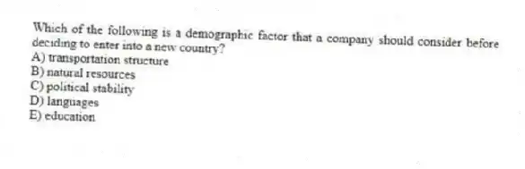 Which of the following is a demographic factor that a company should consider before deciding to enter into a new country?
A) transportation structure
B) natural resources
C) political stability
D) languages
E) education