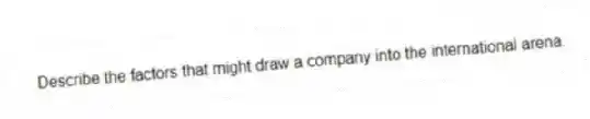 Describe the factors that might draw a company into the international arena.