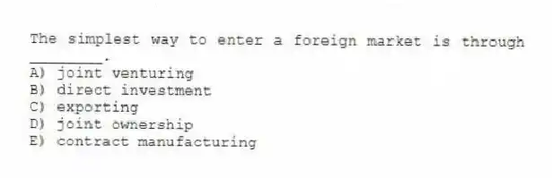 The simplest way to enter a foreign market is through ________.
A) joint venturing
B) direct investment
C) exporting
D) joint ownership
E) contract manufacturing