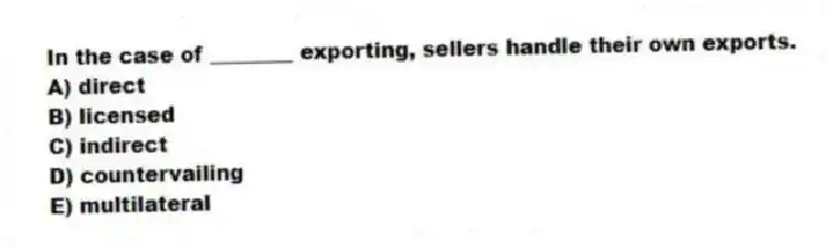 In the case of ________ exporting, sellers handle their own exports.
A) direct
B) licensed
C) indirect
D) countervailing
E) multilateral