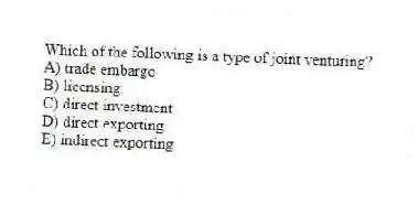 Which of the following is a type of joint venturing?
A) trade embargo
B) licensing
C) direct investment
D) direct exporting
E) indirect exporting