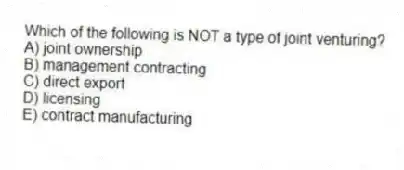 Which of the following is NOT a type of joint venturing?
A) joint ownership
B) management contracting
C) direct export
D) licensing
E) contract manufacturing