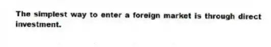 The simplest way to enter a foreign market is through direct investment.
