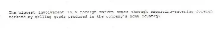 The biggest involvement in a foreign market comes through exporting-entering foreign markets by selling goods produced in the company's home country.