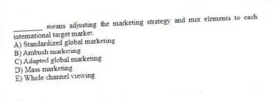 ________ means adjusting the marketing strategy and mix elements to each international target market.
A) Standardized global marketing
B) Ambush marketing
C) Adapted global marketing
D) Mass marketing
E) Whole channel viewing