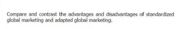 Compare and contrast the advantages and disadvantages of standardized global marketing and adapted global marketing.