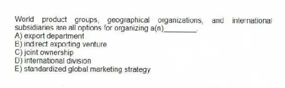 World product groups, geographical organizations, and international subsidiaries are all options for organizing a(n)________.
A) export department
B) indirect exporting venture
C) joint ownership
D) international division
E) standardized global marketing strategy