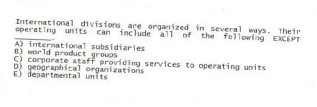 International divisions are organized in several ways. Their operating units can include all of the following EXCEPT ________.
A) international subsidiaries
B) world product groups
C) corporate staff providing services to operating units
D) geographical organizations
E) departmental units