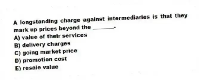 A longstanding charge against intermediaries is that they mark up prices beyond the ________.
A) value of their services
B) delivery charges
C) going market price
D) promotion cost
E) resale value
